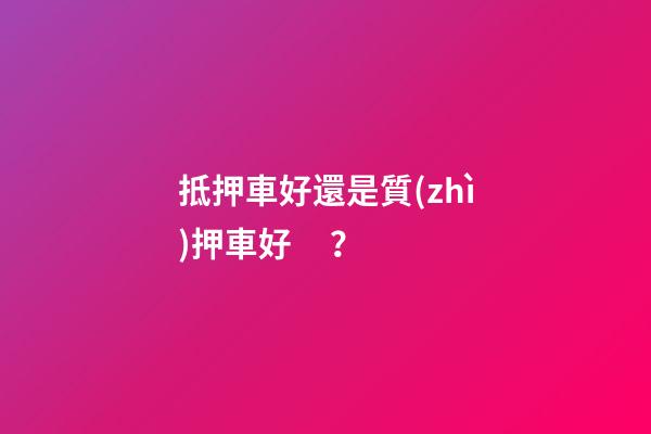 抵押車好還是質(zhì)押車好？